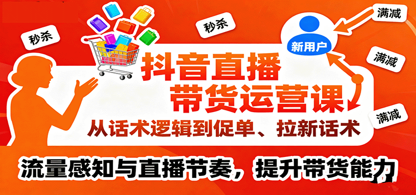 抖音直播带货运营课，从话术逻辑到促单、拉新话术，流量感知与直播节奏，提升带货能力