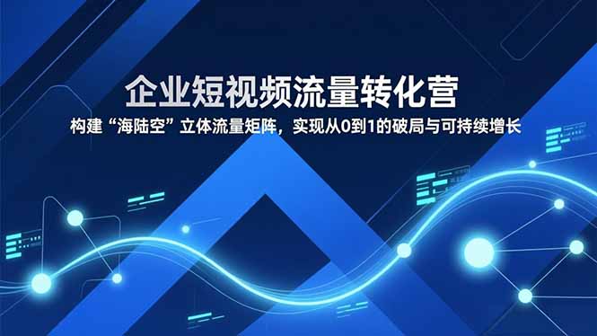（16959期）企业短视频流量转化营，构建“海陆空”立体流量矩阵，实现从0到1的破局与可持续增长