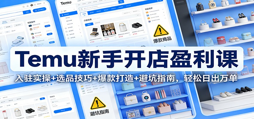 Temu新手开店盈利课：入驻实操+选品技巧+爆款打造+避坑指南，轻松日出万单