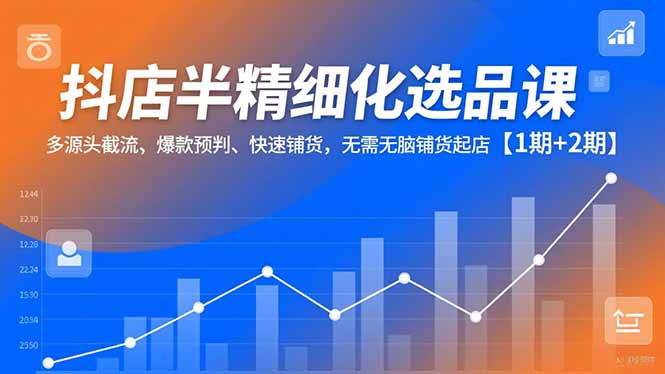 (16825期)抖店半精细化选品课,多源头截流、爆款预判、快速铺货,无需无脑铺货起店【1期+2期】