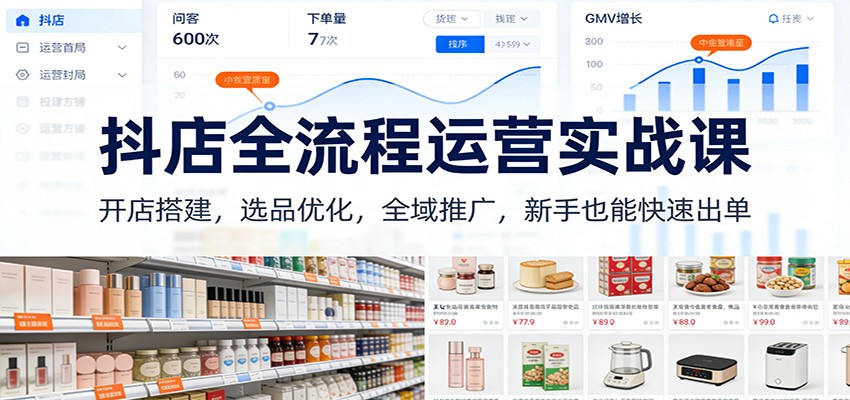 抖店全流程运营实战课:开店搭建,选品优化,全域推广,新手也能快速出单(更新)