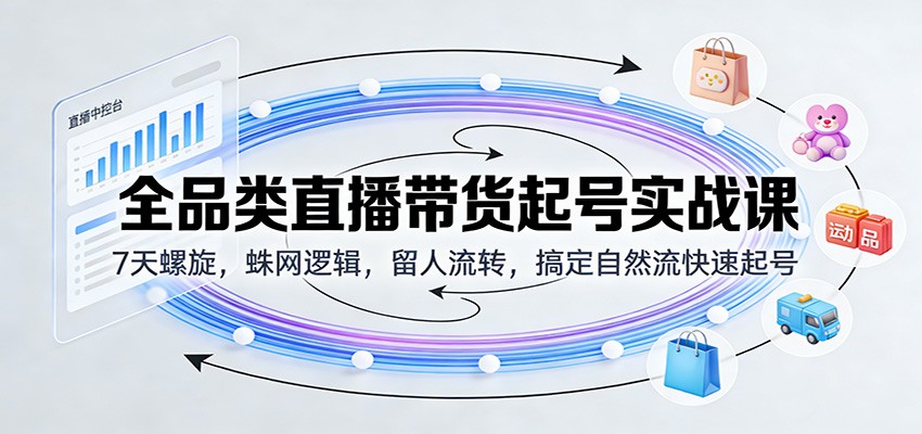 全品类直播带货起号实战课:7天螺旋,蛛网逻辑,留人流转,搞定自然流快速起号
